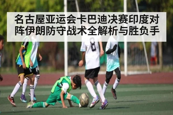 名古屋亚运会卡巴迪决赛印度对阵伊朗防守战术全解析与胜负手