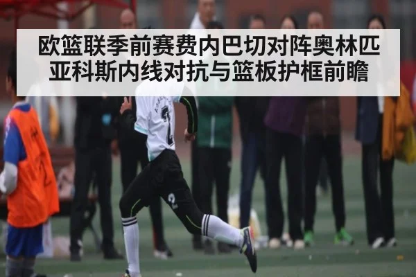 欧篮联季前赛费内巴切对阵奥林匹亚科斯内线对抗与篮板护框前瞻