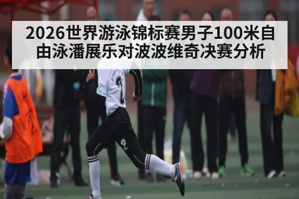 2026世界游泳锦标赛男子100米自由泳潘展乐对波波维奇决赛分析
