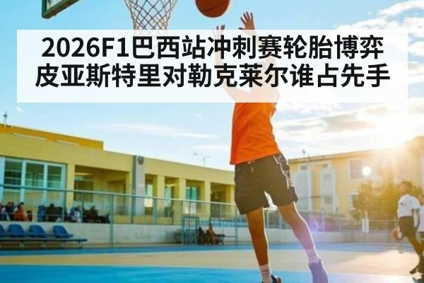 2026F1巴西站冲刺赛轮胎博弈 皮亚斯特里对勒克莱尔谁占先手