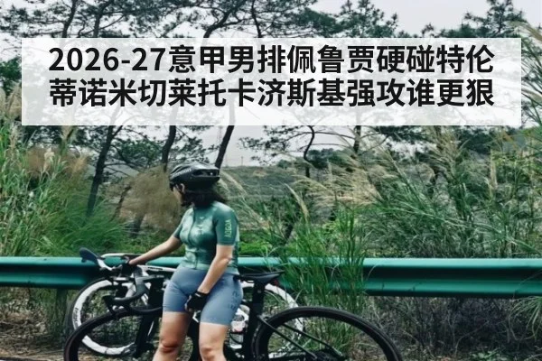 2026-27意甲男排佩鲁贾硬碰特伦蒂诺米切莱托卡济斯基强攻谁更狠