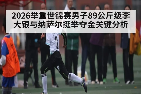 2026举重世锦赛男子89公斤级李大银与纳萨尔挺举夺金关键分析