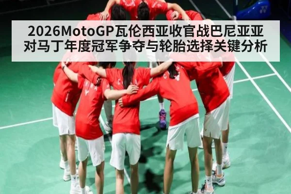 2026MotoGP瓦伦西亚收官战巴尼亚亚对马丁年度冠军争夺与轮胎选择关键分析